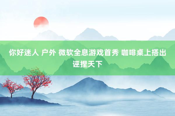 你好迷人 户外 微软全息游戏首秀 咖啡桌上搭出诬捏天下