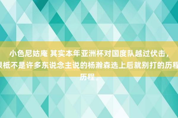 小色尼姑庵 其实本年亚洲杯对国度队越过伏击，根柢不是许多东说念主说的杨瀚森选上后就别打的历程。
