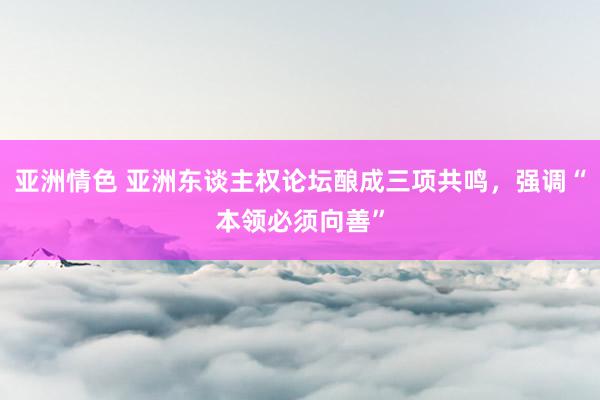 亚洲情色 亚洲东谈主权论坛酿成三项共鸣，强调“本领必须向善”