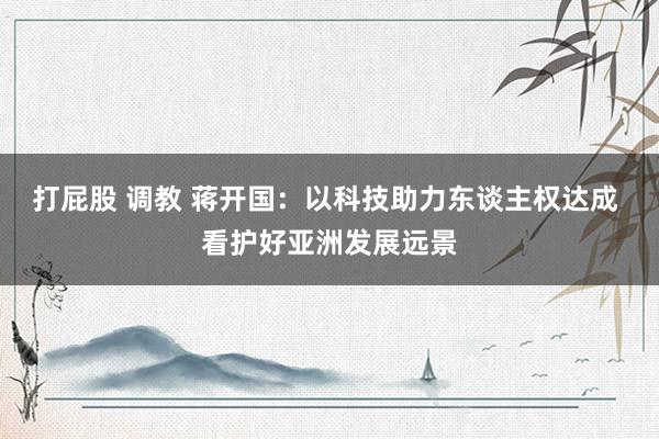 打屁股 调教 蒋开国：以科技助力东谈主权达成 看护好亚洲发展远景