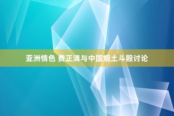 亚洲情色 费正清与中国烟土斗殴讨论