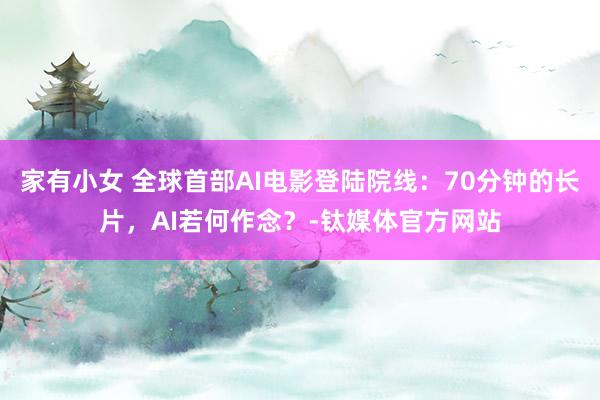 家有小女 全球首部AI电影登陆院线：70分钟的长片，AI若何作念？-钛媒体官方网站