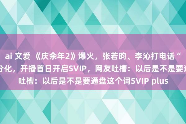 ai 文爱 《庆余年2》爆火，张若昀、李沁打电话“催看”！口碑南北极分化，开播首日开启SVIP，网友吐槽：以后是不是要通盘这个词SVIP plus