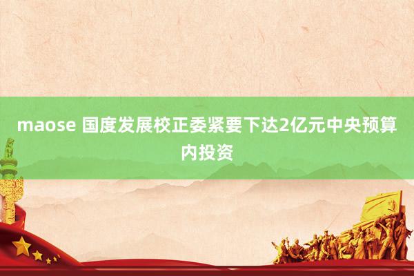 maose 国度发展校正委紧要下达2亿元中央预算内投资