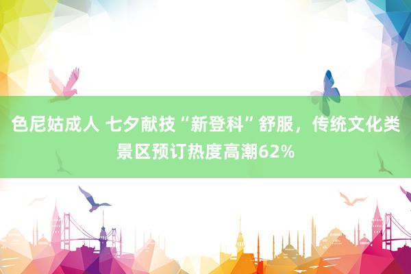 色尼姑成人 七夕献技“新登科”舒服，传统文化类景区预订热度高潮62%