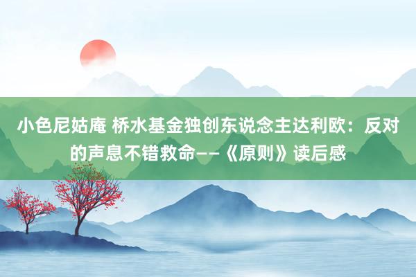小色尼姑庵 桥水基金独创东说念主达利欧：反对的声息不错救命——《原则》读后感