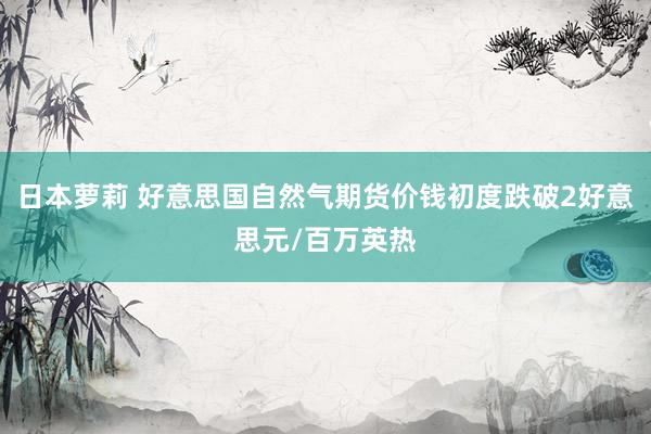日本萝莉 好意思国自然气期货价钱初度跌破2好意思元/百万英热