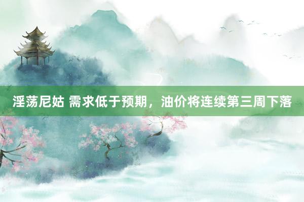 淫荡尼姑 需求低于预期，油价将连续第三周下落