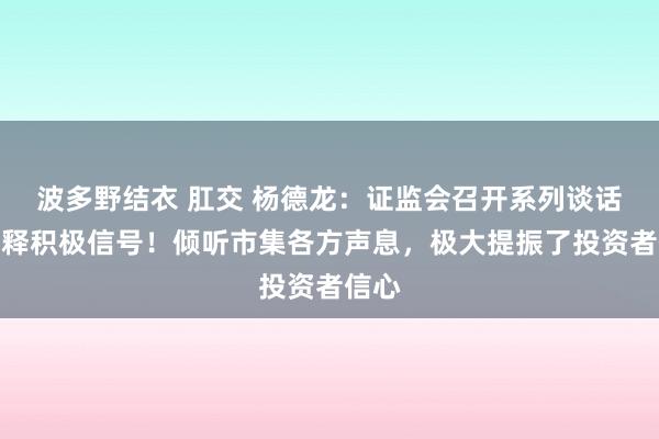 波多野结衣 肛交 杨德龙：证监会召开系列谈话会开释积极信号！倾听市集各方声息，极大提振了投资者信心
