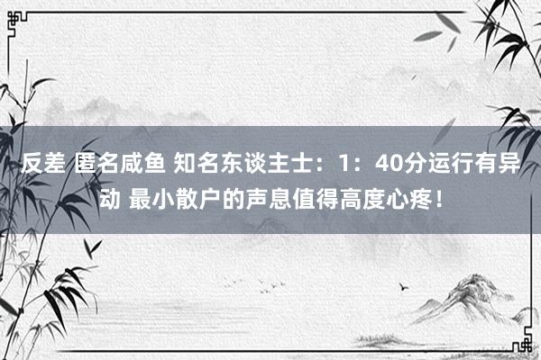 反差 匿名咸鱼 知名东谈主士：1：40分运行有异动 最小散户的声息值得高度心疼！