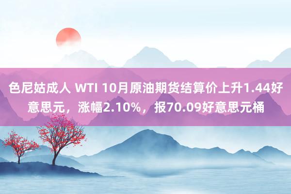 色尼姑成人 WTI 10月原油期货结算价上升1.44好意思元，涨幅2.10%，报70.09好意思元桶