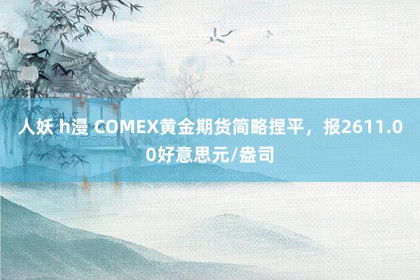 人妖 h漫 COMEX黄金期货简略捏平，报2611.00好意思元/盎司