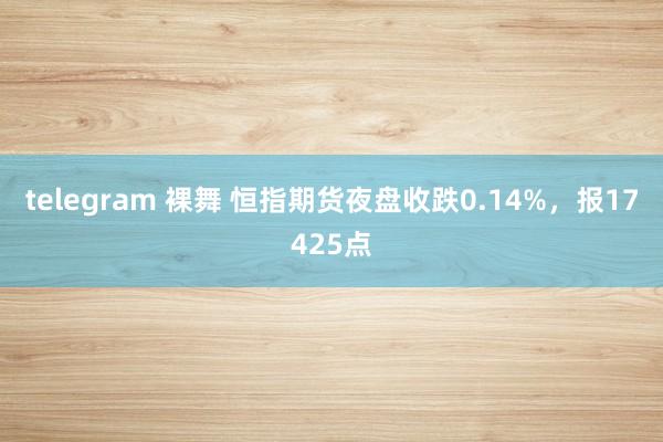 telegram 裸舞 恒指期货夜盘收跌0.14%，报17425点