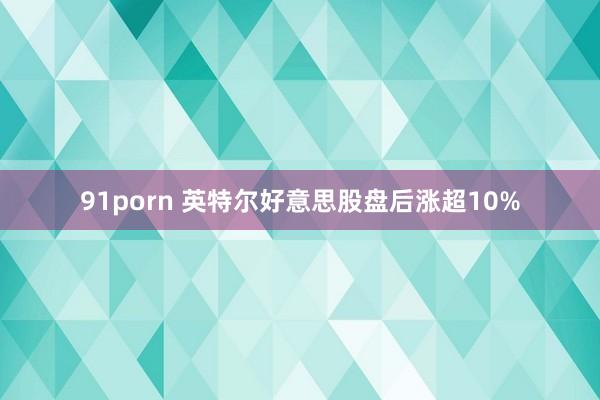 91porn 英特尔好意思股盘后涨超10%
