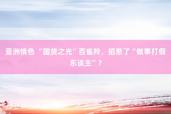 亚洲情色 “国货之光”百雀羚，招惹了“做事打假东谈主”？