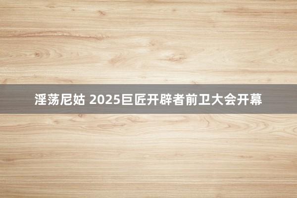 淫荡尼姑 2025巨匠开辟者前卫大会开幕