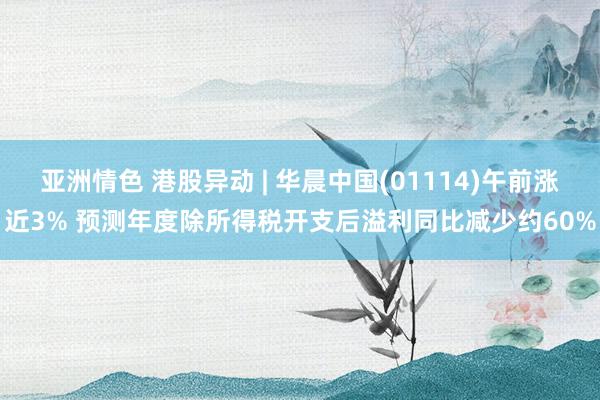 亚洲情色 港股异动 | 华晨中国(01114)午前涨近3% 预测年度除所得税开支后溢利同比减少约60%