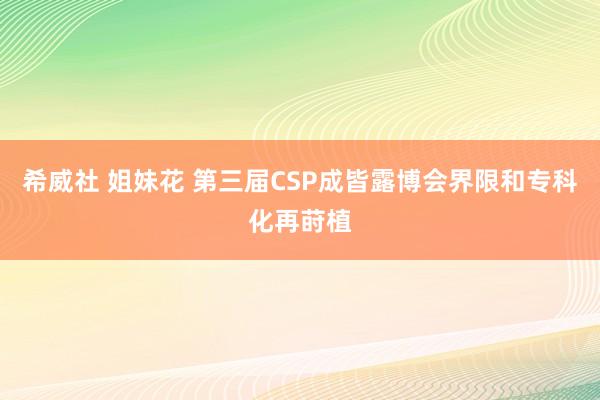 希威社 姐妹花 第三届CSP成皆露博会界限和专科化再莳植