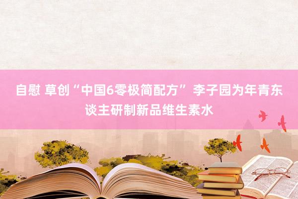 自慰 草创“中国6零极简配方” 李子园为年青东谈主研制新品维生素水