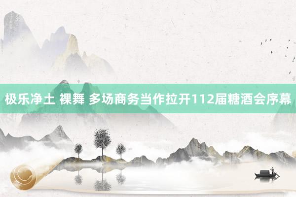 极乐净土 裸舞 多场商务当作拉开112届糖酒会序幕