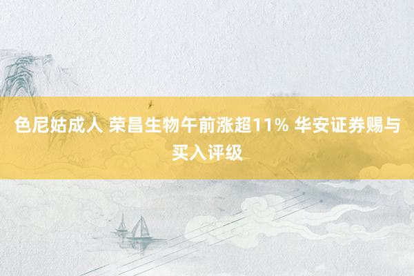色尼姑成人 荣昌生物午前涨超11% 华安证券赐与买入评级